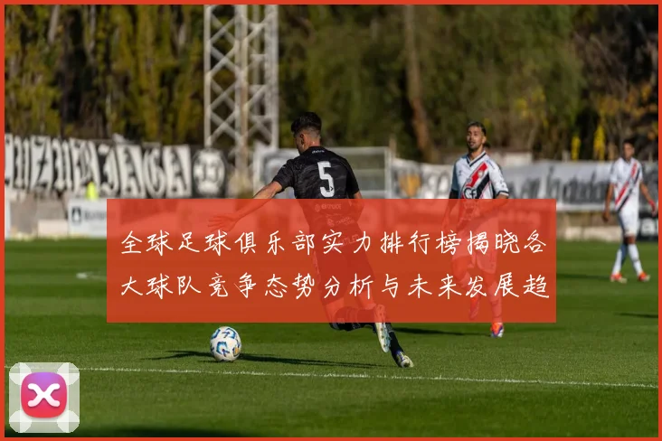 全球足球俱乐部实力排行榜揭晓各大球队竞争态势分析与未来发展趋势探讨