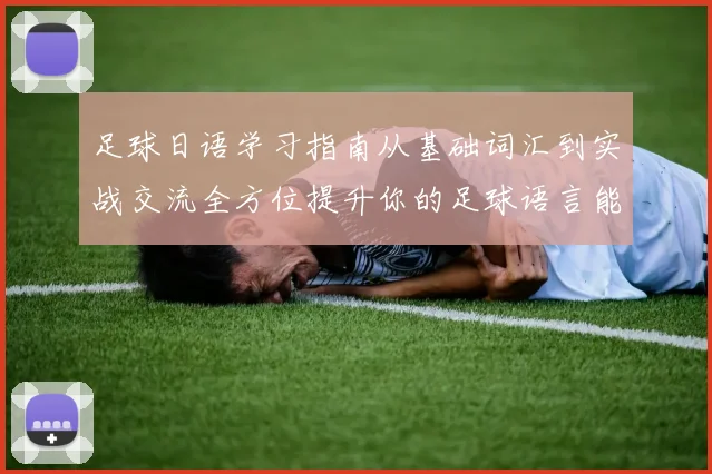 足球日语学习指南从基础词汇到实战交流全方位提升你的足球语言能力