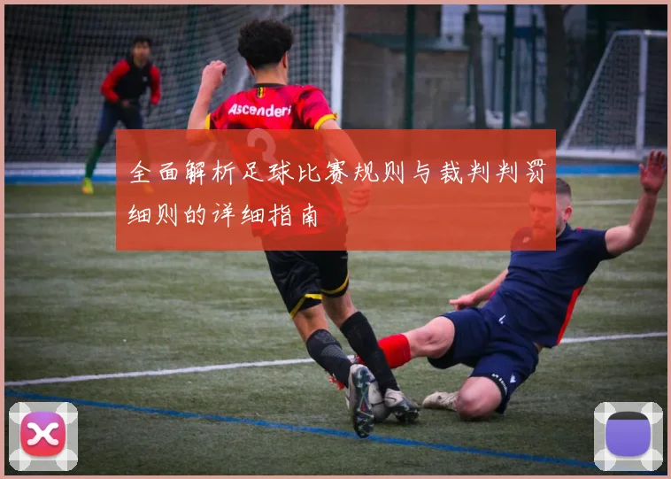 全面解析足球比赛规则与裁判判罚细则的详细指南