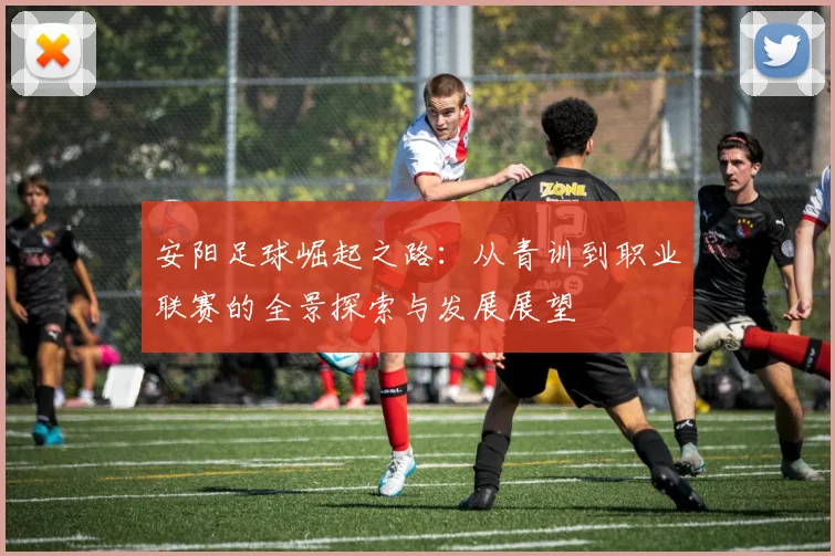 安阳足球崛起之路：从青训到职业联赛的全景探索与发展展望