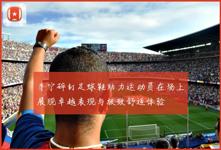 李宁碎钉足球鞋助力运动员在场上展现卓越表现与极致舒适体验