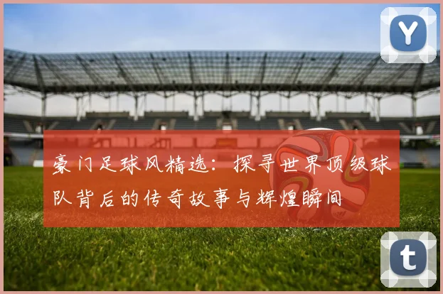 豪门足球风精选：探寻世界顶级球队背后的传奇故事与辉煌瞬间