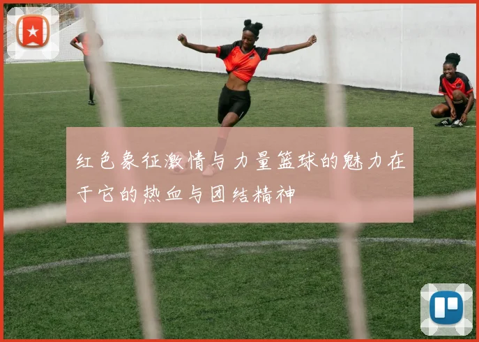 红色象征激情与力量篮球的魅力在于它的热血与团结精神