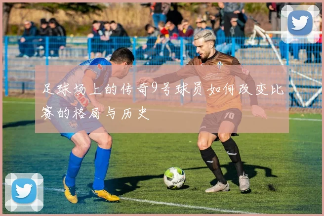 足球场上的传奇9号球员如何改变比赛的格局与历史