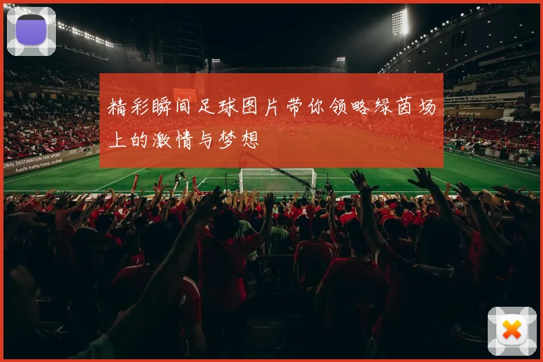 精彩瞬间足球图片带你领略绿茵场上的激情与梦想