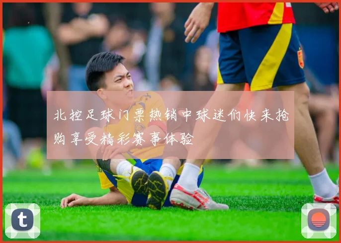 北控足球门票热销中球迷们快来抢购享受精彩赛事体验