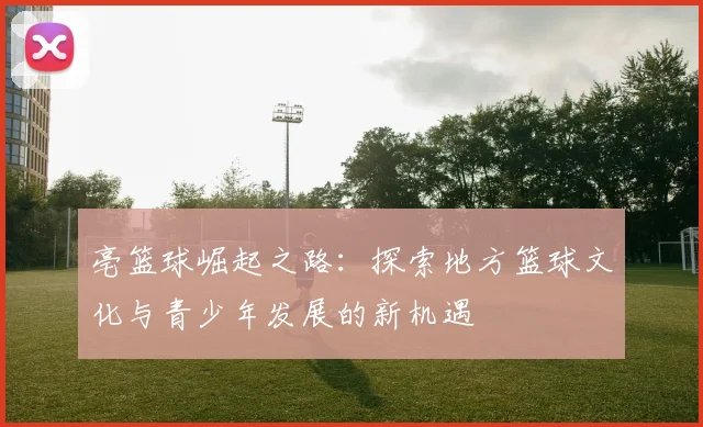 亳篮球崛起之路：探索地方篮球文化与青少年发展的新机遇