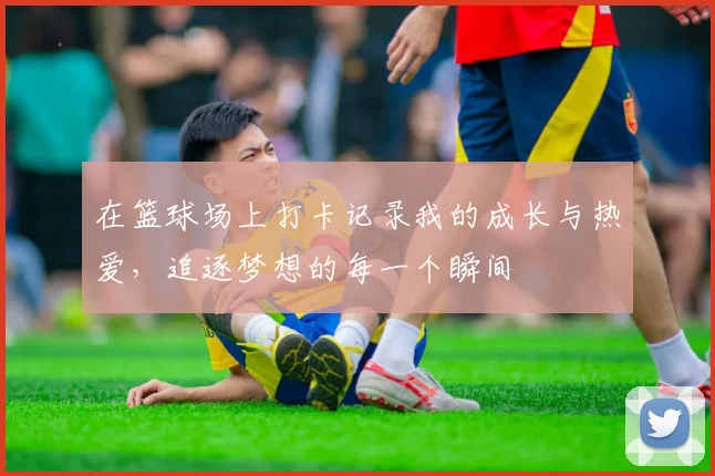 在篮球场上打卡记录我的成长与热爱，追逐梦想的每一个瞬间