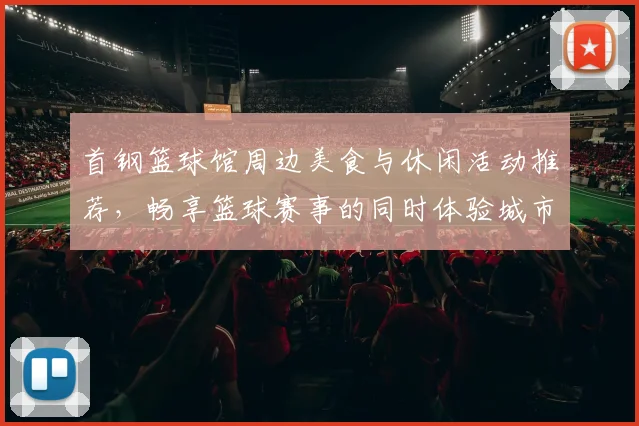 首钢篮球馆周边美食与休闲活动推荐，畅享篮球赛事的同时体验城市魅力