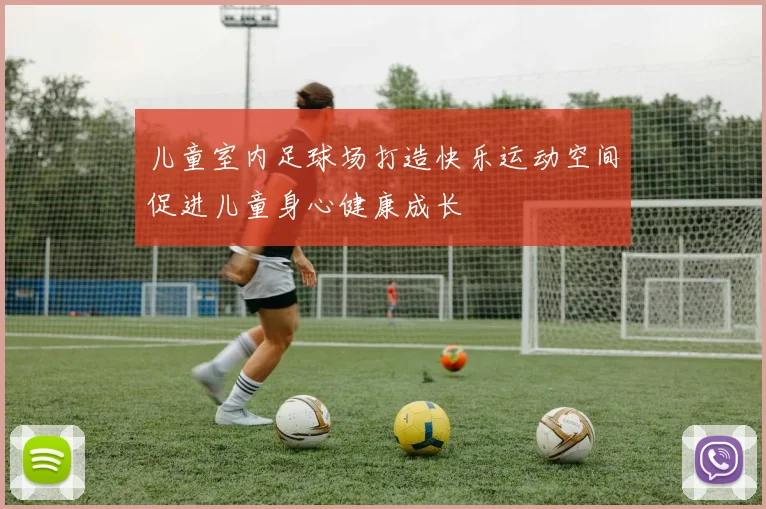 儿童室内足球场打造快乐运动空间促进儿童身心健康成长