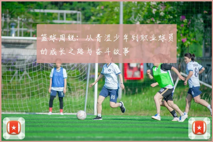 篮球周锐：从青涩少年到职业球员的成长之路与奋斗故事